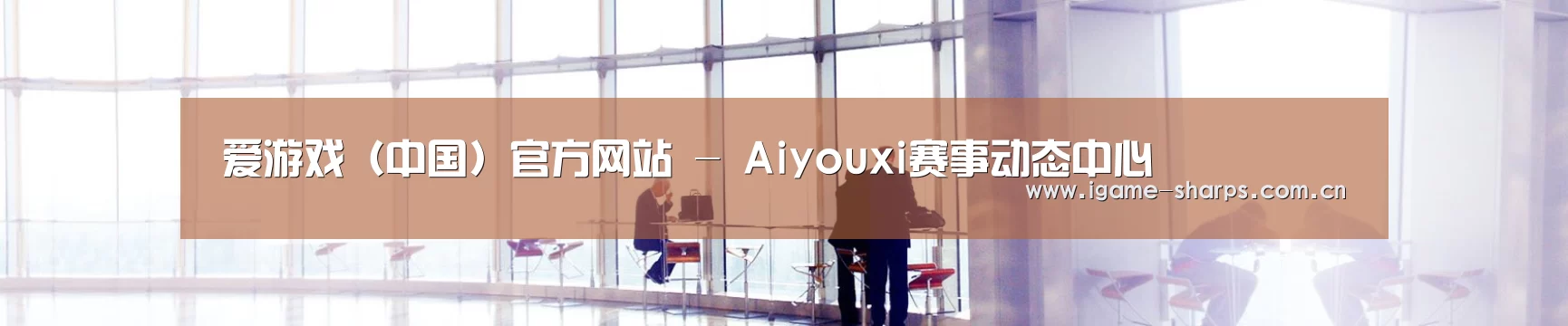 爱游戏（中国）官方网站 - Aiyouxi赛事动态中心