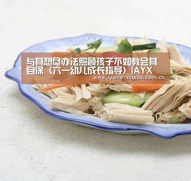 与其想尽办法照顾孩子不如教会其自保（六一幼儿成长指导）|AYX