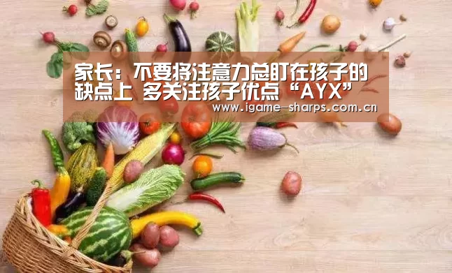 家长:不要将注意力总盯在孩子的缺点上 多关注孩子优点“AYX”(图3) 爱游戏