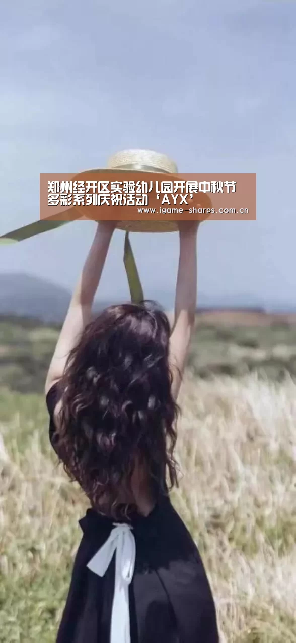 郑州经开区实验幼儿园开展中秋节多彩系列庆祝活动‘AYX’(图2) 郑州经开区实验幼儿园开展中秋节多彩系列庆祝活动‘AYX’(图2)