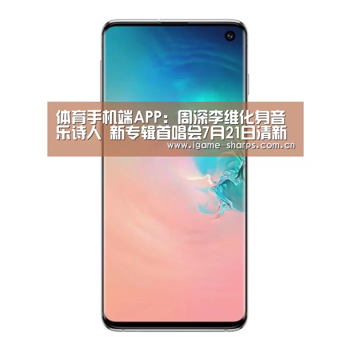 体育手机端APP：周深李维化身音乐诗人   新专辑首唱会7月21日清新来袭(图3)